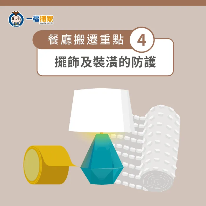 做好餐廳裝潢及擺設的防撞、防水,避免在運送過程中損壞了物品! 裝潢擺設的防護-餐廳搬遷要注意什麼
